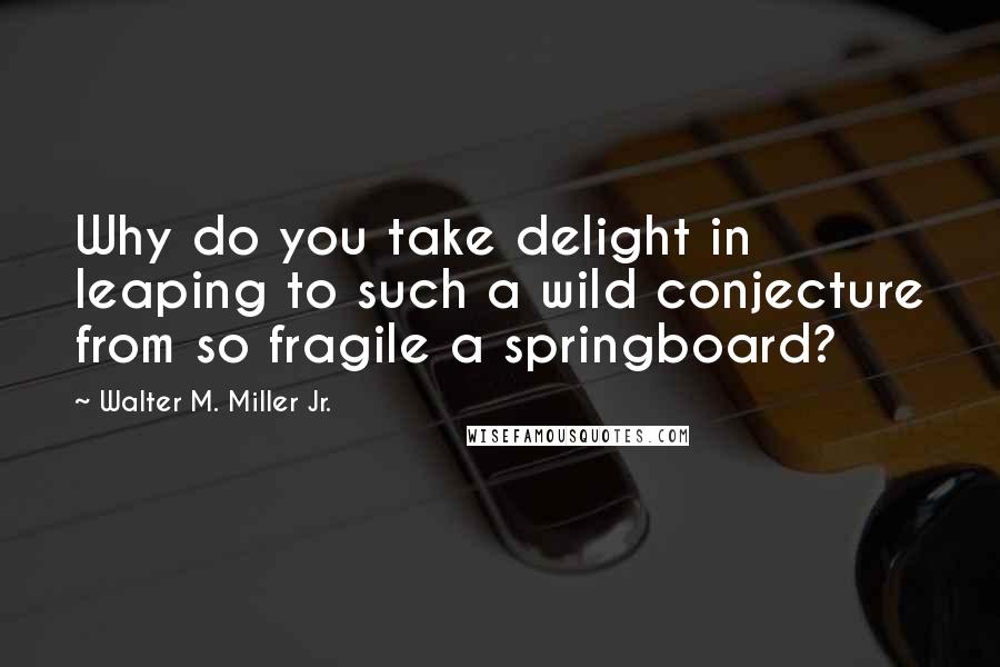 Walter M. Miller Jr. Quotes: Why do you take delight in leaping to such a wild conjecture from so fragile a springboard?