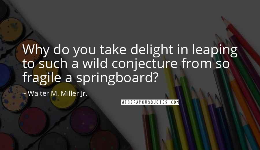 Walter M. Miller Jr. Quotes: Why do you take delight in leaping to such a wild conjecture from so fragile a springboard?