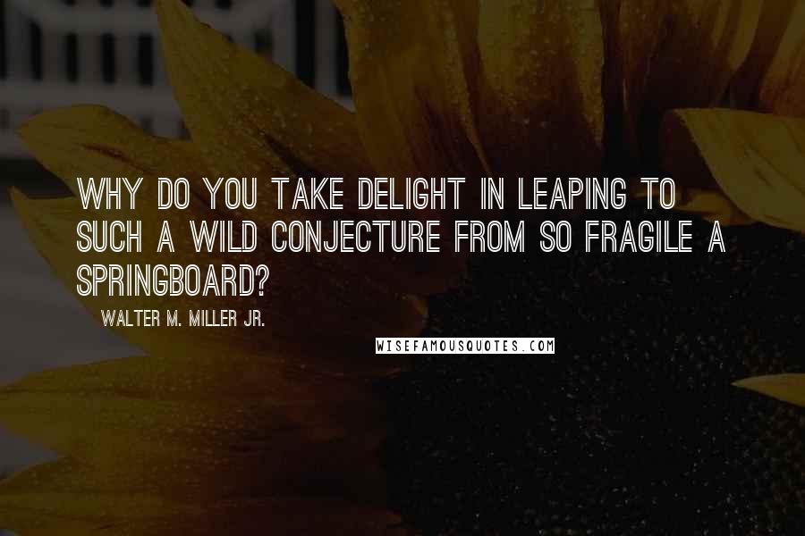 Walter M. Miller Jr. Quotes: Why do you take delight in leaping to such a wild conjecture from so fragile a springboard?