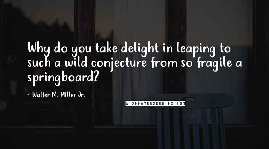 Walter M. Miller Jr. Quotes: Why do you take delight in leaping to such a wild conjecture from so fragile a springboard?