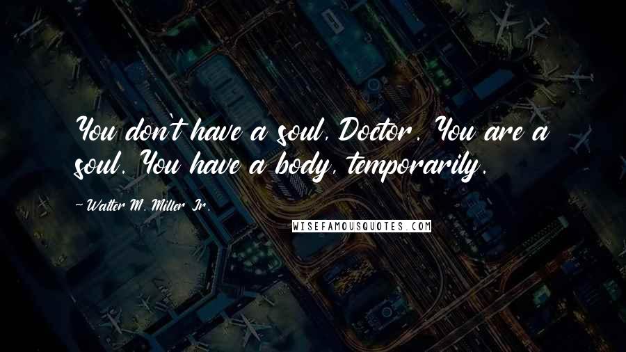 Walter M. Miller Jr. Quotes: You don't have a soul, Doctor. You are a soul. You have a body, temporarily.