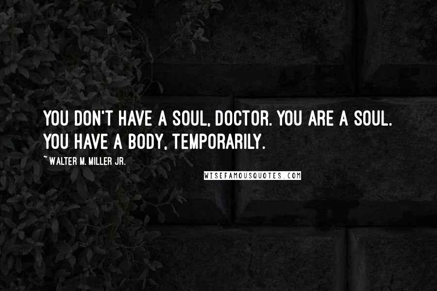 Walter M. Miller Jr. Quotes: You don't have a soul, Doctor. You are a soul. You have a body, temporarily.