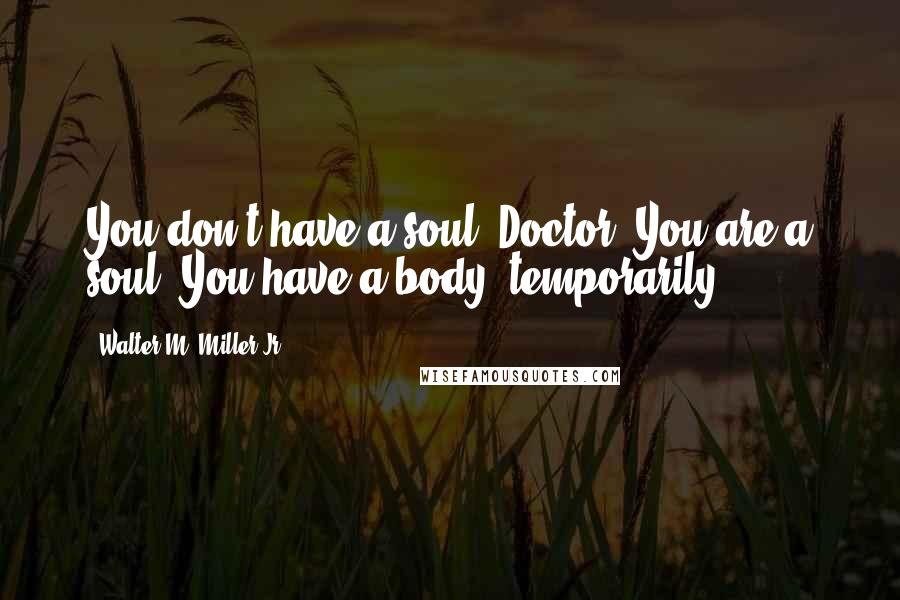 Walter M. Miller Jr. Quotes: You don't have a soul, Doctor. You are a soul. You have a body, temporarily.