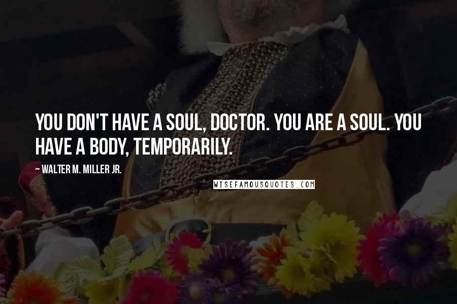 Walter M. Miller Jr. Quotes: You don't have a soul, Doctor. You are a soul. You have a body, temporarily.