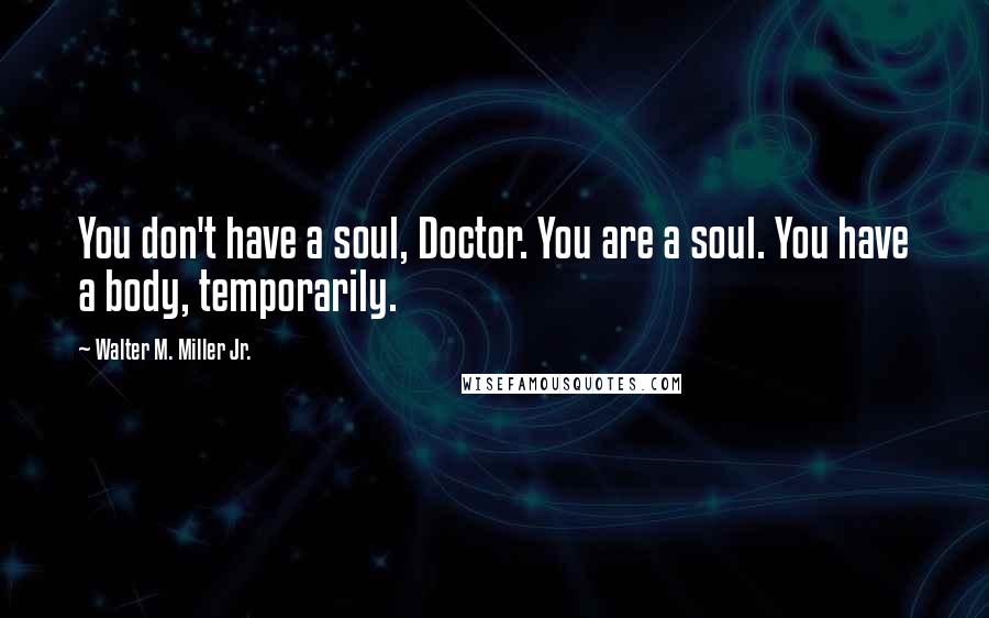 Walter M. Miller Jr. Quotes: You don't have a soul, Doctor. You are a soul. You have a body, temporarily.