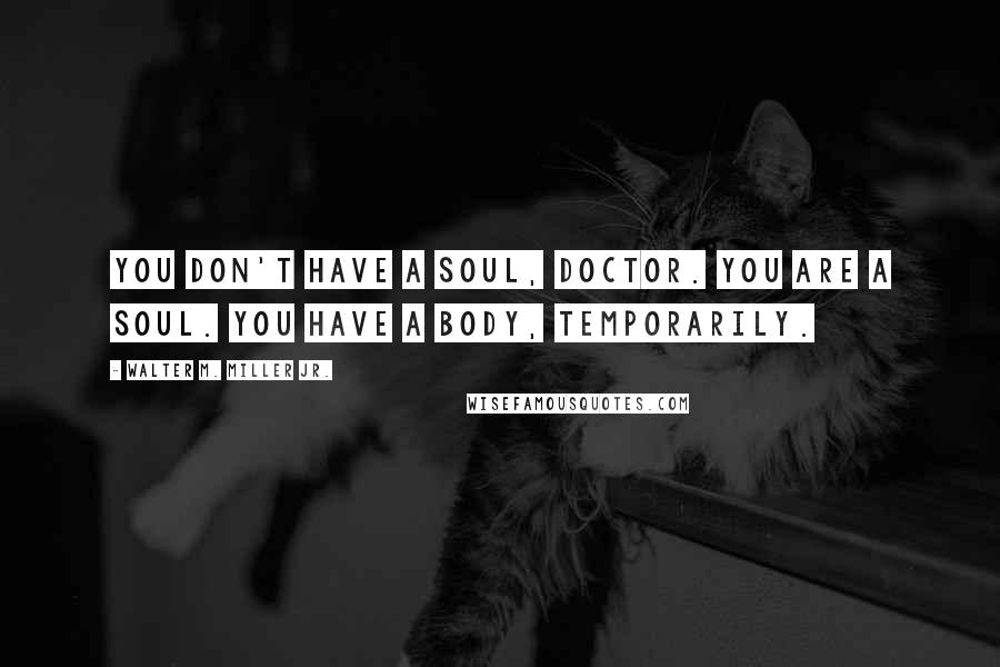 Walter M. Miller Jr. Quotes: You don't have a soul, Doctor. You are a soul. You have a body, temporarily.