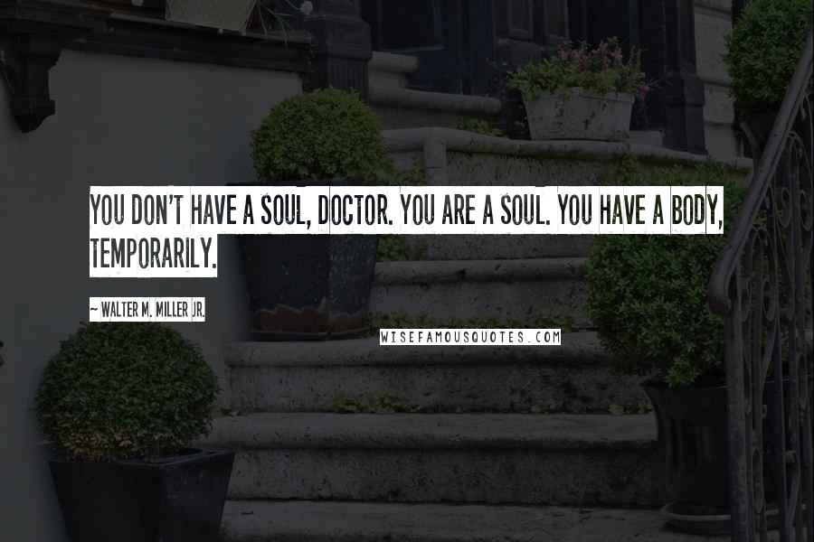 Walter M. Miller Jr. Quotes: You don't have a soul, Doctor. You are a soul. You have a body, temporarily.
