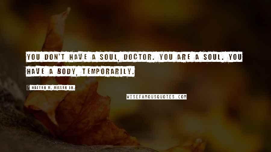 Walter M. Miller Jr. Quotes: You don't have a soul, Doctor. You are a soul. You have a body, temporarily.