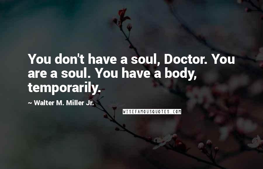Walter M. Miller Jr. Quotes: You don't have a soul, Doctor. You are a soul. You have a body, temporarily.