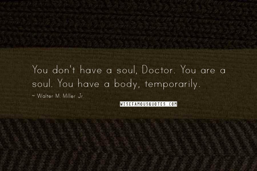 Walter M. Miller Jr. Quotes: You don't have a soul, Doctor. You are a soul. You have a body, temporarily.