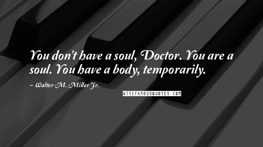 Walter M. Miller Jr. Quotes: You don't have a soul, Doctor. You are a soul. You have a body, temporarily.