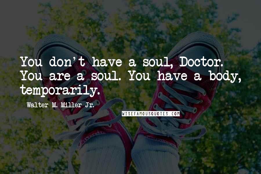 Walter M. Miller Jr. Quotes: You don't have a soul, Doctor. You are a soul. You have a body, temporarily.