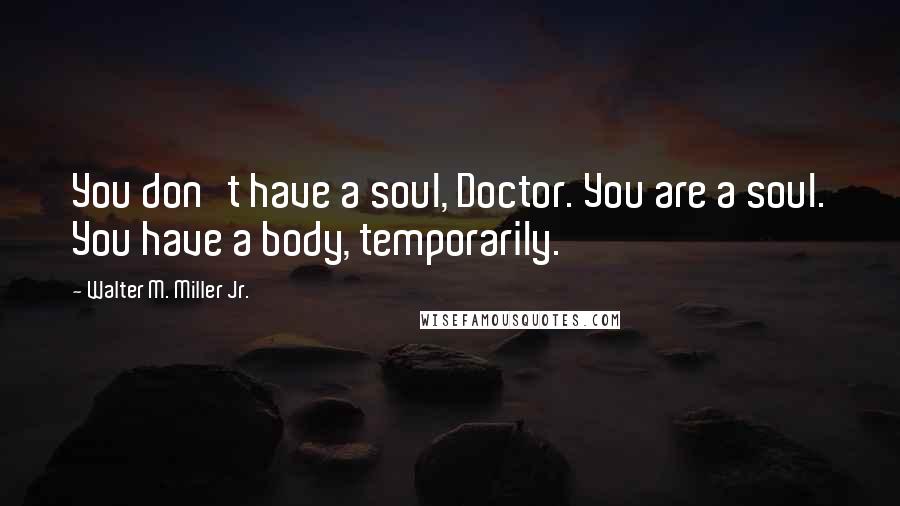 Walter M. Miller Jr. Quotes: You don't have a soul, Doctor. You are a soul. You have a body, temporarily.
