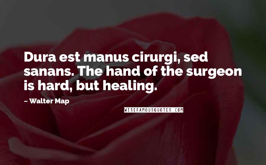 Walter Map Quotes: Dura est manus cirurgi, sed sanans. The hand of the surgeon is hard, but healing.