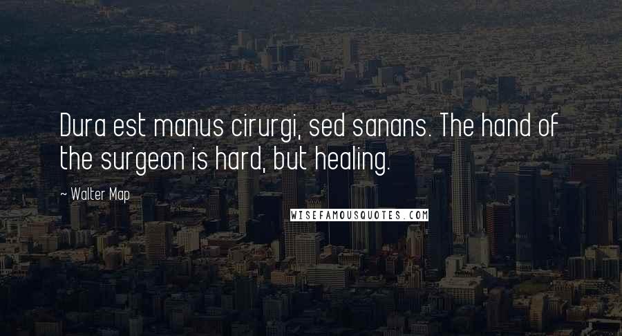 Walter Map Quotes: Dura est manus cirurgi, sed sanans. The hand of the surgeon is hard, but healing.