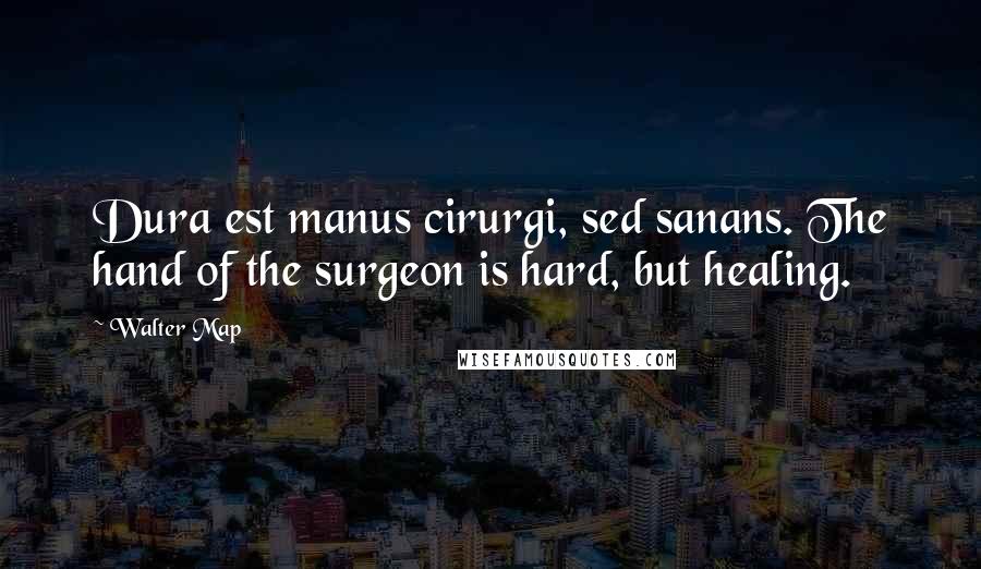 Walter Map Quotes: Dura est manus cirurgi, sed sanans. The hand of the surgeon is hard, but healing.