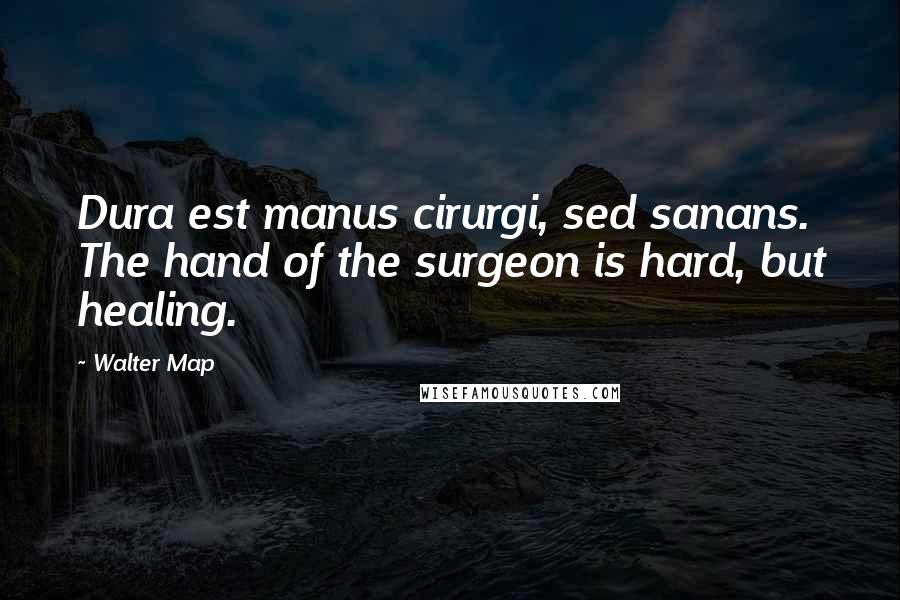 Walter Map Quotes: Dura est manus cirurgi, sed sanans. The hand of the surgeon is hard, but healing.