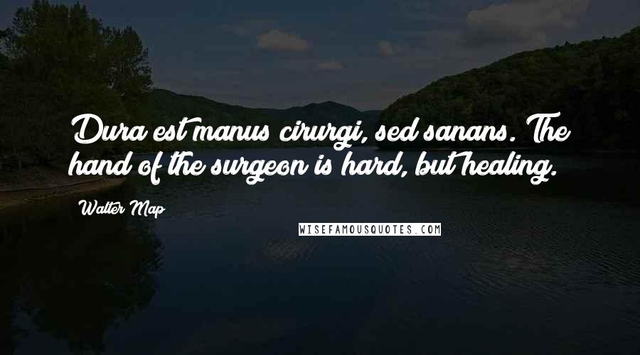 Walter Map Quotes: Dura est manus cirurgi, sed sanans. The hand of the surgeon is hard, but healing.