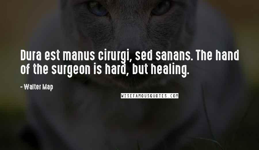 Walter Map Quotes: Dura est manus cirurgi, sed sanans. The hand of the surgeon is hard, but healing.