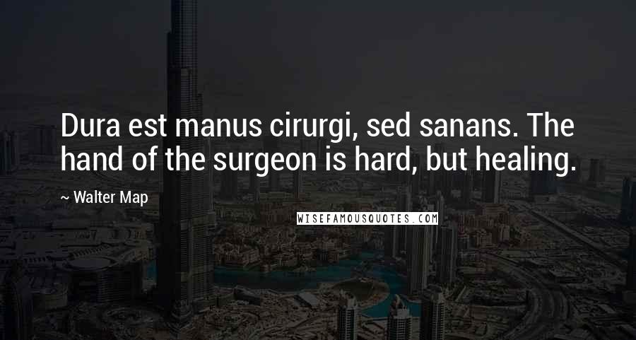 Walter Map Quotes: Dura est manus cirurgi, sed sanans. The hand of the surgeon is hard, but healing.