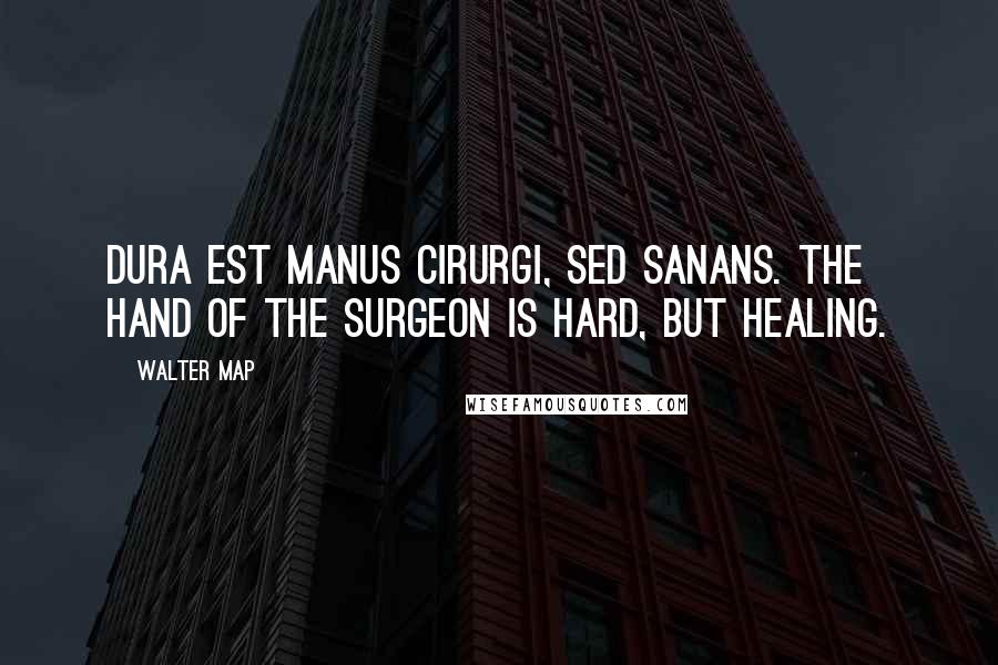 Walter Map Quotes: Dura est manus cirurgi, sed sanans. The hand of the surgeon is hard, but healing.