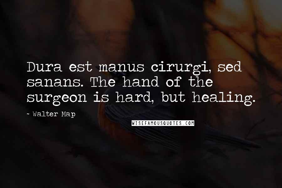 Walter Map Quotes: Dura est manus cirurgi, sed sanans. The hand of the surgeon is hard, but healing.