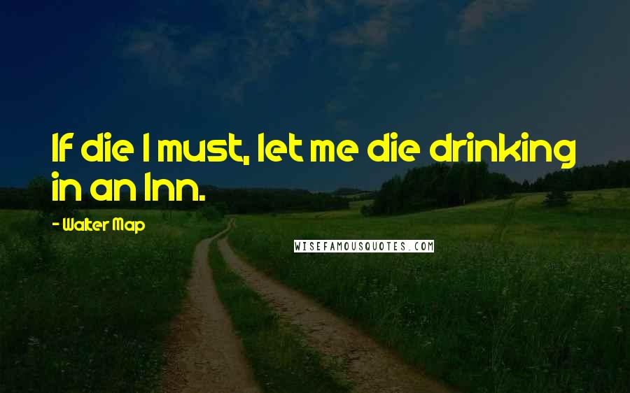 Walter Map Quotes: If die I must, let me die drinking in an Inn.