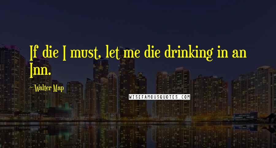 Walter Map Quotes: If die I must, let me die drinking in an Inn.