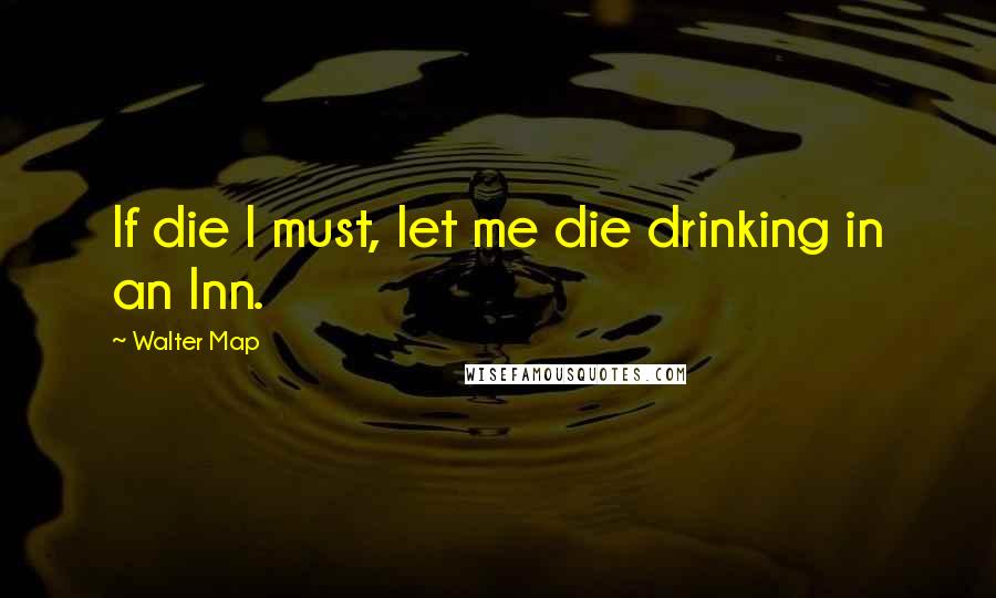 Walter Map Quotes: If die I must, let me die drinking in an Inn.