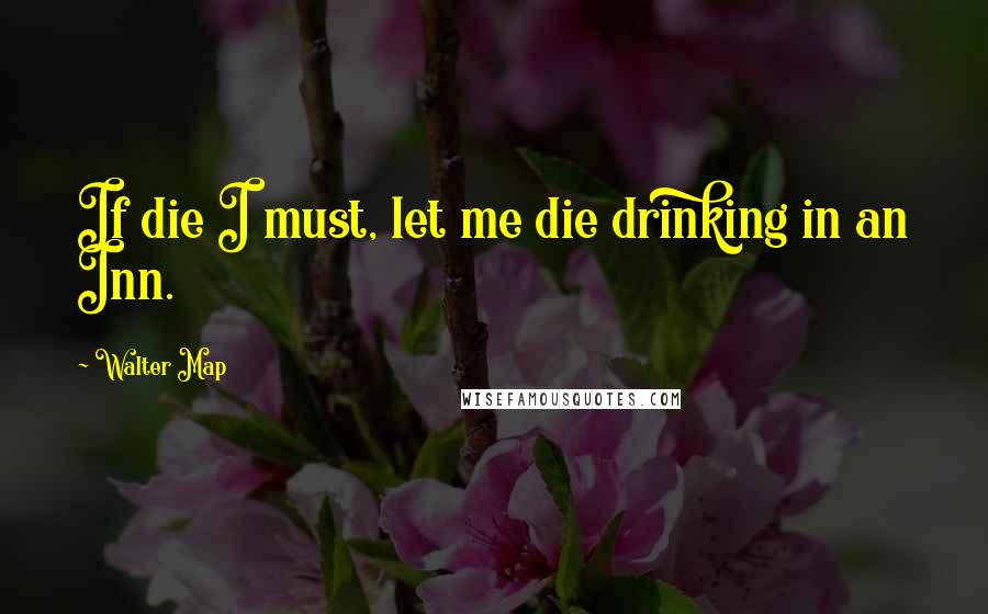 Walter Map Quotes: If die I must, let me die drinking in an Inn.