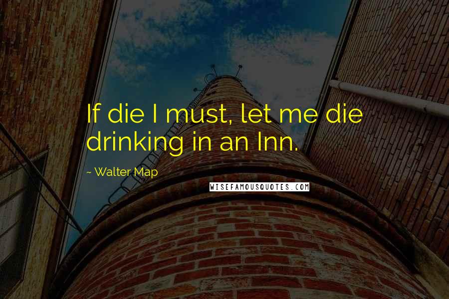 Walter Map Quotes: If die I must, let me die drinking in an Inn.