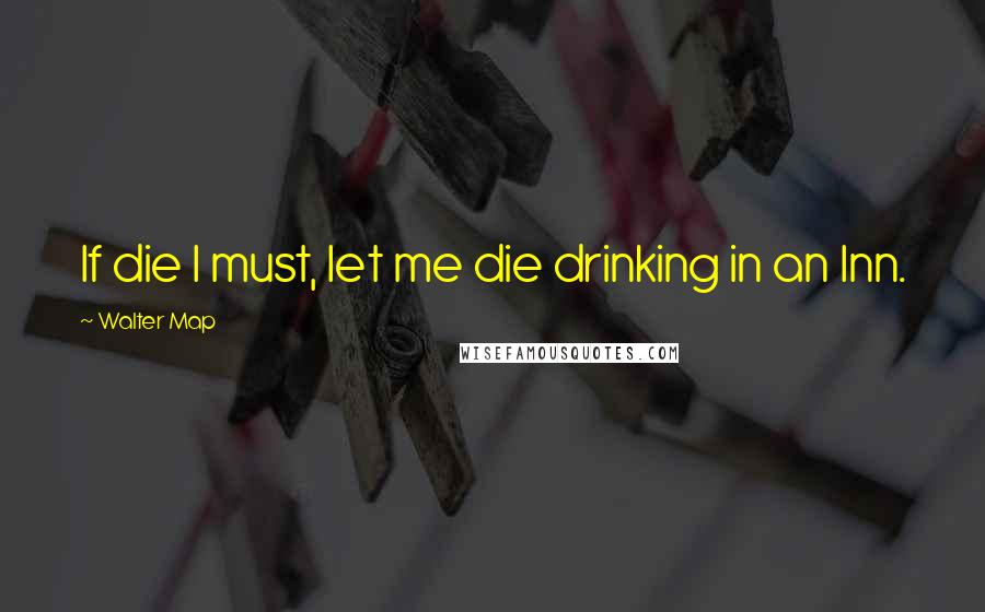 Walter Map Quotes: If die I must, let me die drinking in an Inn.