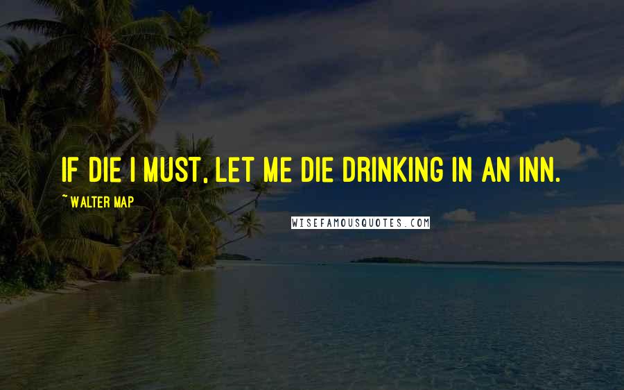 Walter Map Quotes: If die I must, let me die drinking in an Inn.