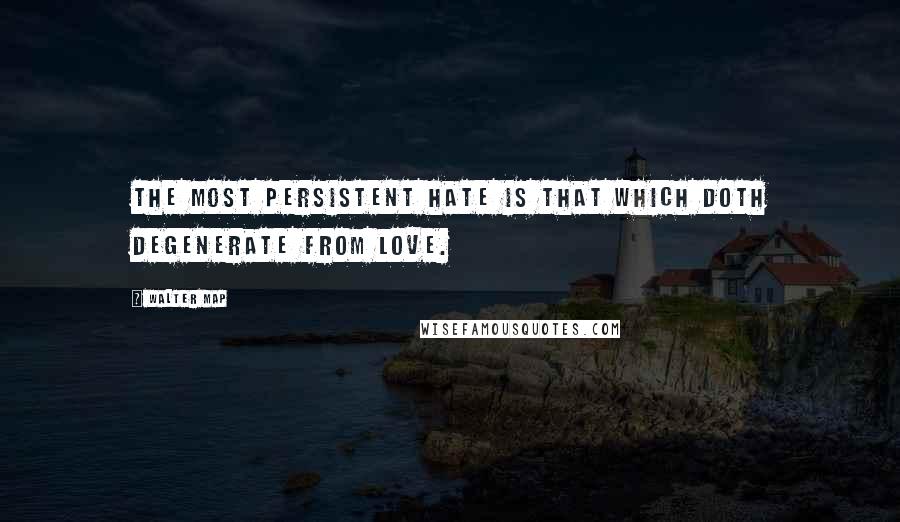 Walter Map Quotes: The most persistent hate is that which doth degenerate from love.