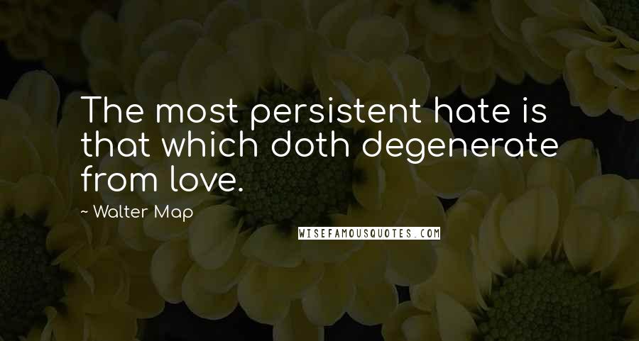 Walter Map Quotes: The most persistent hate is that which doth degenerate from love.