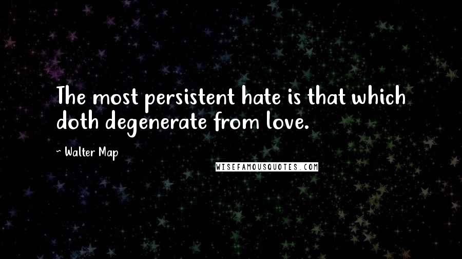 Walter Map Quotes: The most persistent hate is that which doth degenerate from love.