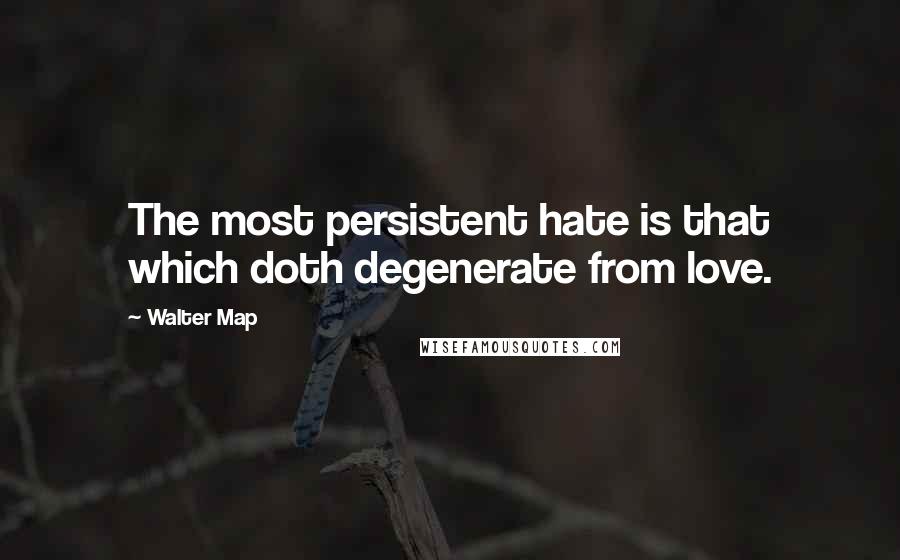 Walter Map Quotes: The most persistent hate is that which doth degenerate from love.