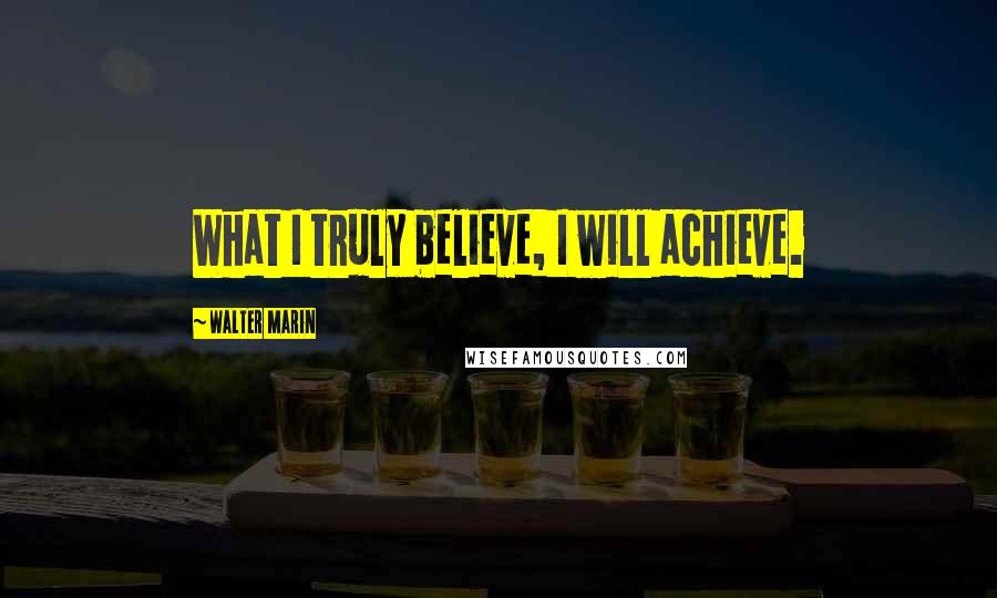 Walter Marin Quotes: What I truly believe, I will achieve.