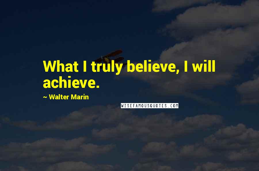 Walter Marin Quotes: What I truly believe, I will achieve.