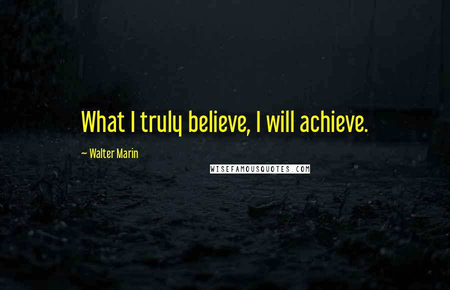 Walter Marin Quotes: What I truly believe, I will achieve.