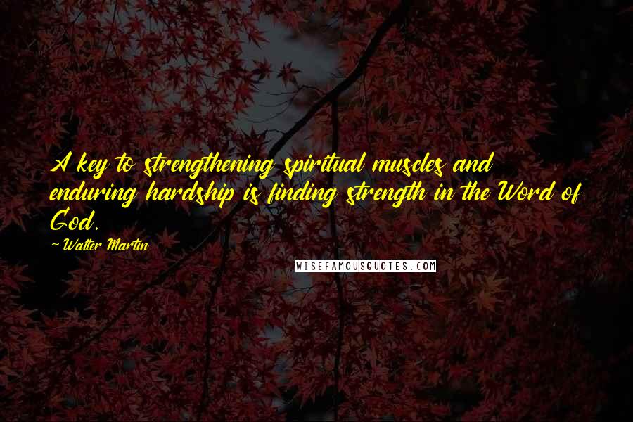 Walter Martin Quotes: A key to strengthening spiritual muscles and enduring hardship is finding strength in the Word of God.