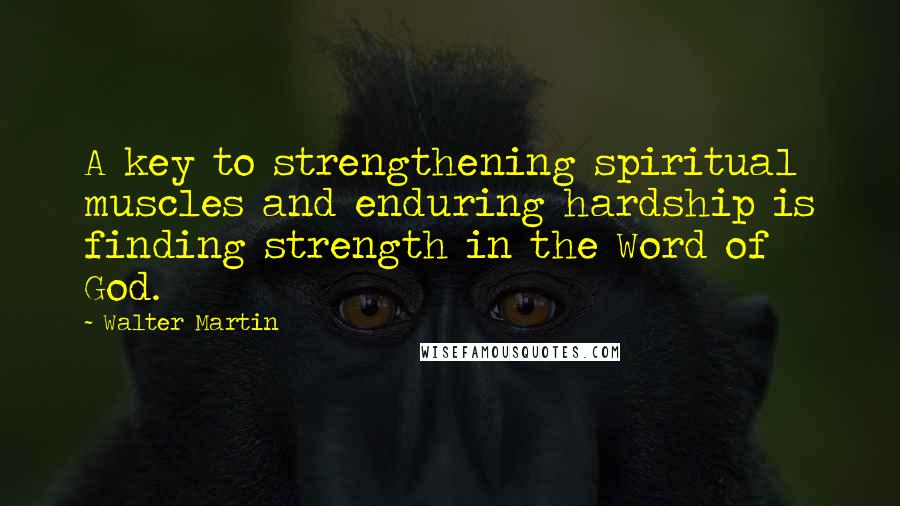 Walter Martin Quotes: A key to strengthening spiritual muscles and enduring hardship is finding strength in the Word of God.