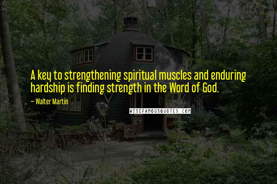 Walter Martin Quotes: A key to strengthening spiritual muscles and enduring hardship is finding strength in the Word of God.