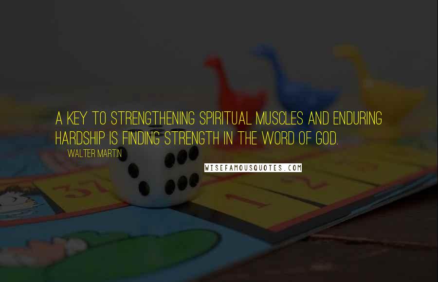 Walter Martin Quotes: A key to strengthening spiritual muscles and enduring hardship is finding strength in the Word of God.