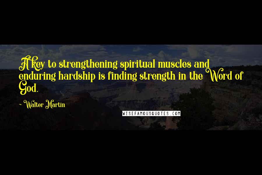 Walter Martin Quotes: A key to strengthening spiritual muscles and enduring hardship is finding strength in the Word of God.