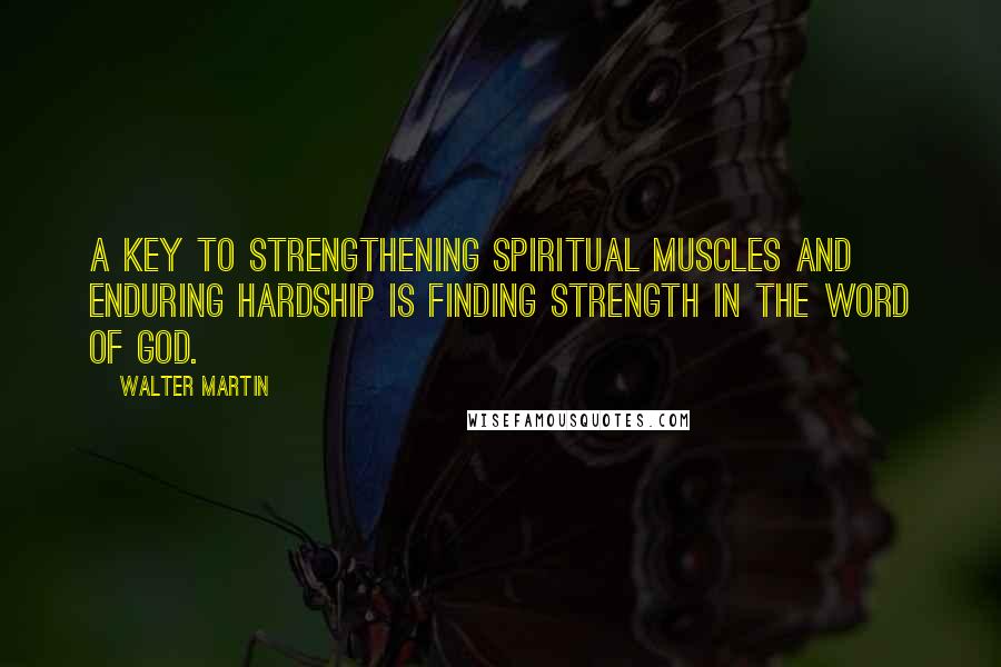 Walter Martin Quotes: A key to strengthening spiritual muscles and enduring hardship is finding strength in the Word of God.