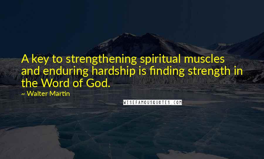 Walter Martin Quotes: A key to strengthening spiritual muscles and enduring hardship is finding strength in the Word of God.