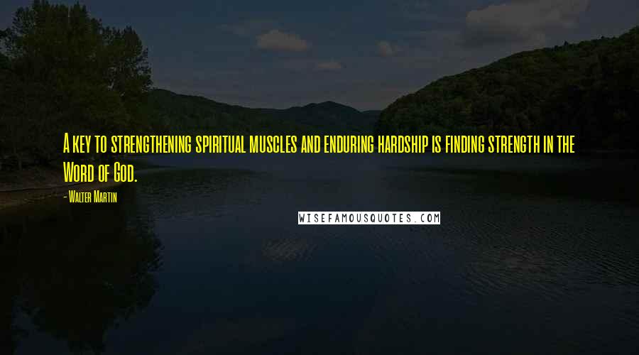 Walter Martin Quotes: A key to strengthening spiritual muscles and enduring hardship is finding strength in the Word of God.