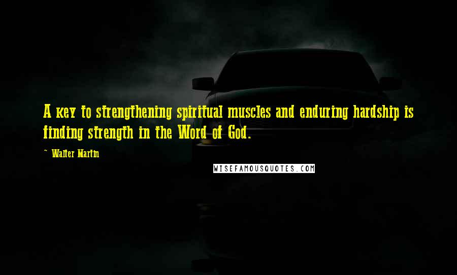 Walter Martin Quotes: A key to strengthening spiritual muscles and enduring hardship is finding strength in the Word of God.