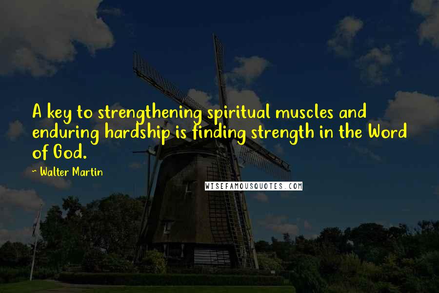 Walter Martin Quotes: A key to strengthening spiritual muscles and enduring hardship is finding strength in the Word of God.